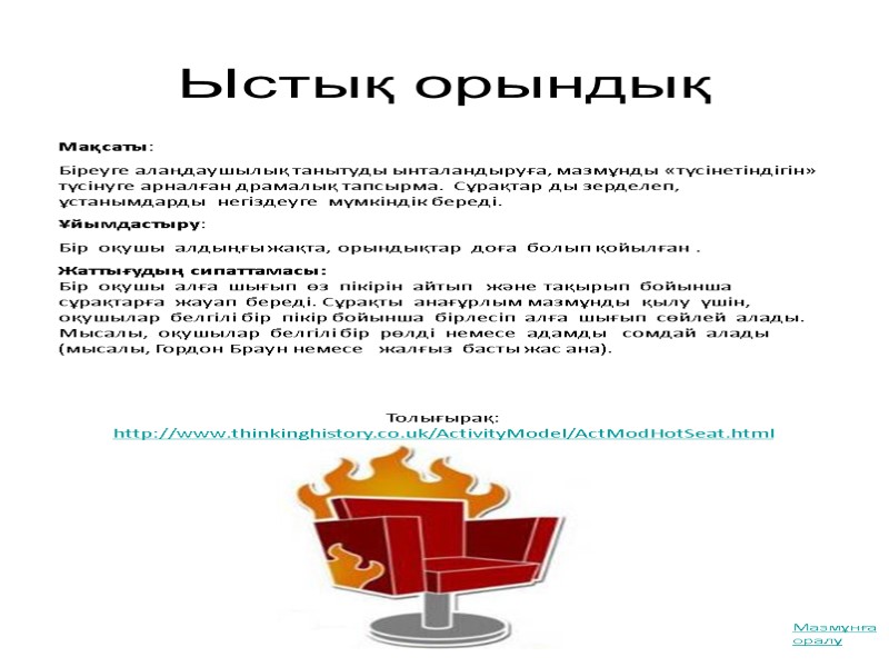 Ыстық орындық Толығырақ:  http://www.thinkinghistory.co.uk/ActivityModel/ActModHotSeat.html  Мақсаты:  Біреуге алаңдаушылық танытуды ынталандыруға, мазмұнды «түсінетіндігін»